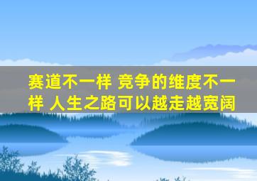 赛道不一样 竞争的维度不一样 人生之路可以越走越宽阔